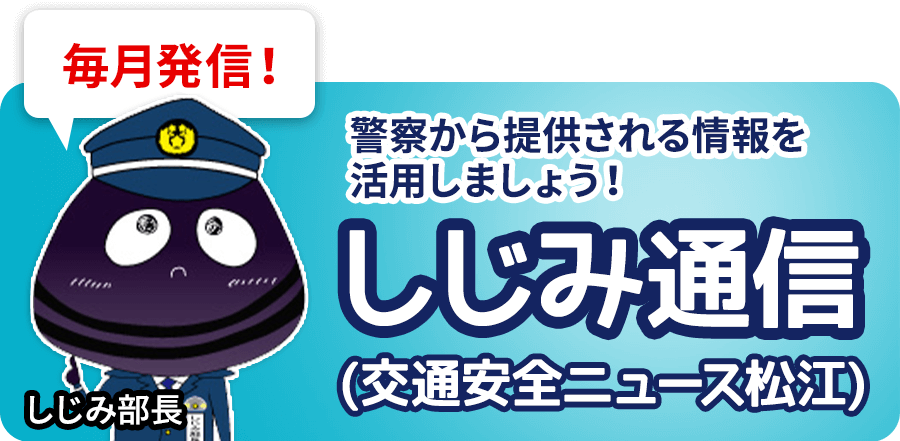 しじみ通信（交通安全ニュース松江） 警察から提供される情報を活用しましょう！